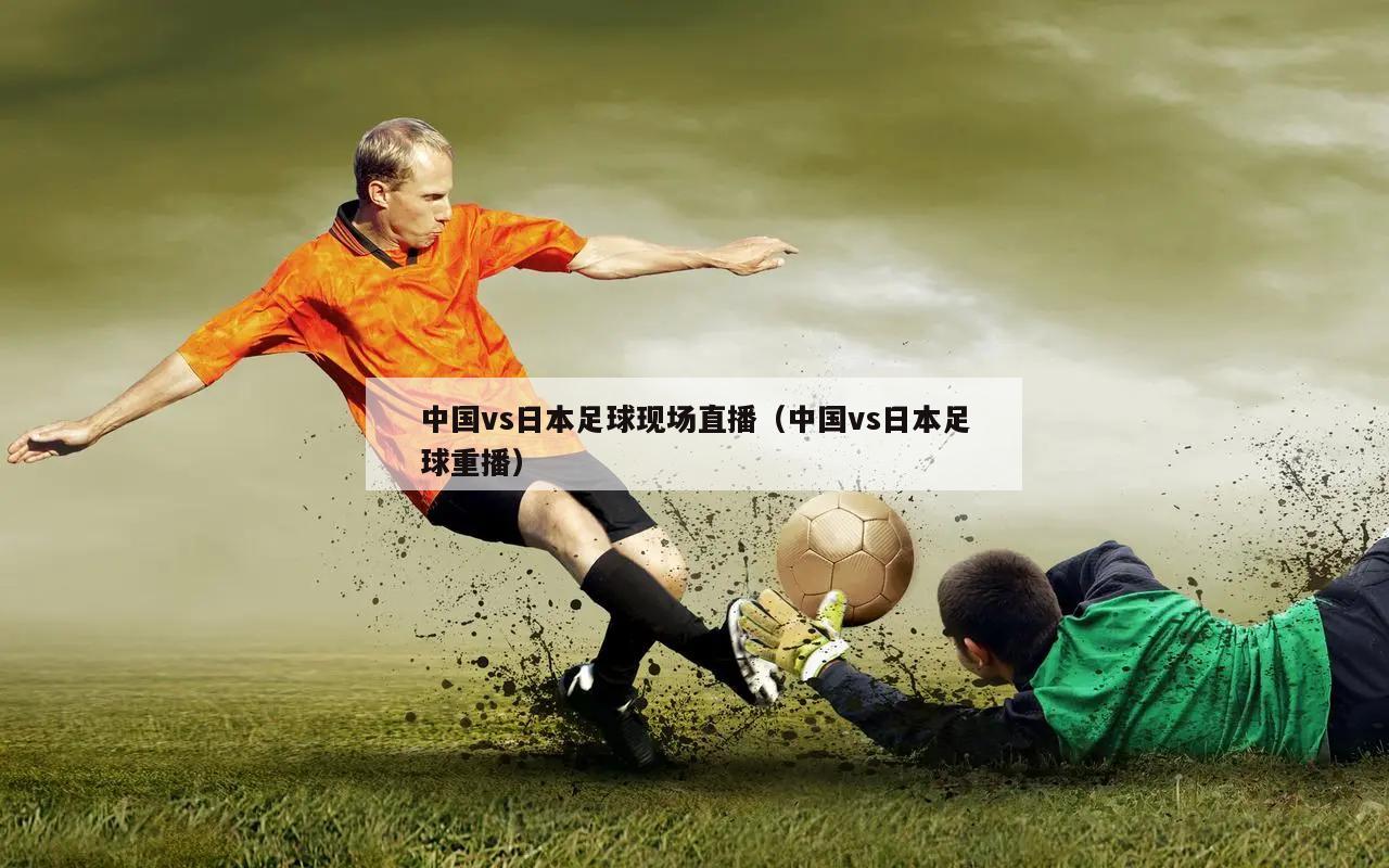 中国vs日本足球现场直播（中国vs日本足球重播）